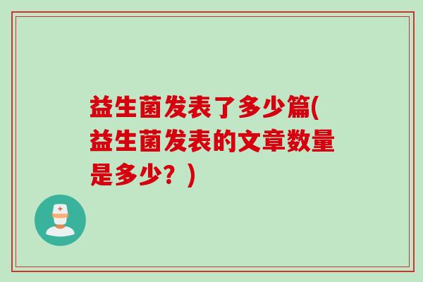 益生菌发表了多少篇(益生菌发表的文章数量是多少?) 益生菌发表了多少篇(益生菌发表的文章数量是多少?)