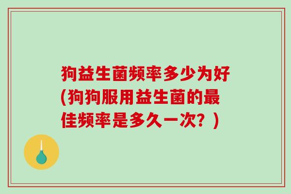 狗益生菌频率多少为好(狗狗服用益生菌的佳频率是多久一次?) 狗益生菌频率多少为好(狗狗服用益生菌的佳频率是多久一次?)