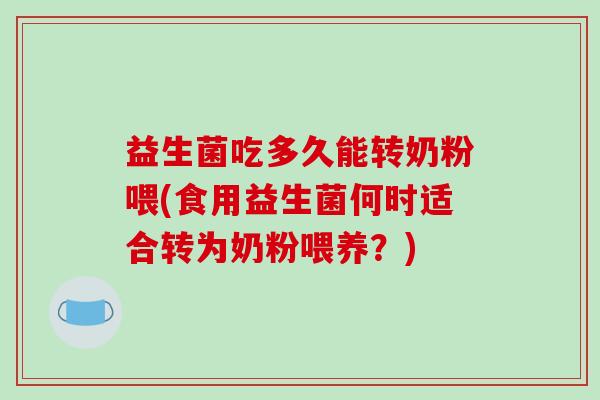 益生菌吃多久能转奶粉喂(食用益生菌何时适合转为奶粉喂养?) 益生菌吃多久能转奶粉喂(食用益生菌何时适合转为奶粉喂养?)