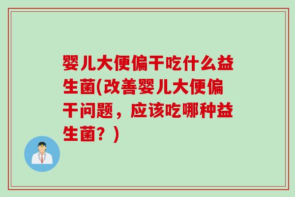 婴儿大便偏干吃什么益生菌(改善婴儿大便偏干问题，应该吃哪种益生菌？)