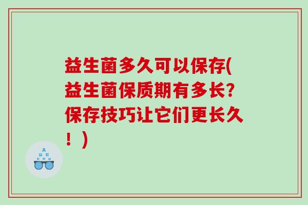 益生菌多久可以保存(益生菌保质期有多长?保存技巧让它们更长久!) 益生菌多久可以保存(益生菌保质期有多长?保存技巧让它们更长久!)