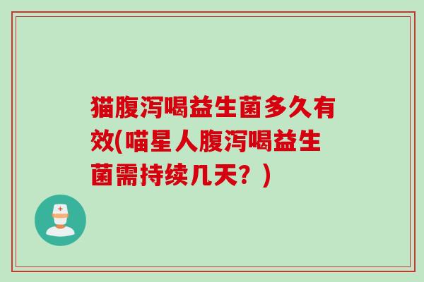 猫腹泻喝益生菌多久有效(喵星人腹泻喝益生菌需持续几天？)