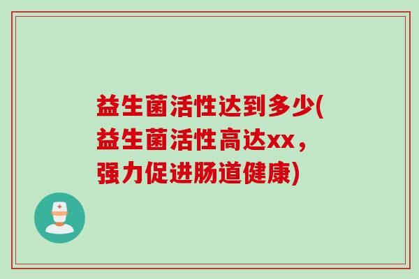 益生菌活性达到多少(益生菌活性高达xx,强力促进肠道健康) 益生菌活性达到多少(益生菌活性高达xx,强力促进肠道健康)