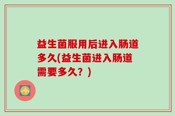 益生菌服用后进入肠道多久(益生菌进入肠道需要多久?) 益生菌服用后进入肠道多久(益生菌进入肠道需要多久?)