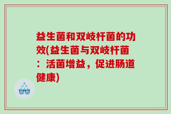 益生菌和双岐杆菌的功效(益生菌与双岐杆菌:活菌增益,促进肠道健康) 益生菌和双岐杆菌的功效(益生菌与双岐杆菌:活菌增益,促进肠道健康)