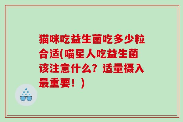 猫咪吃益生菌吃多少粒合适(喵星人吃益生菌该注意什么？适量摄入最重要！)