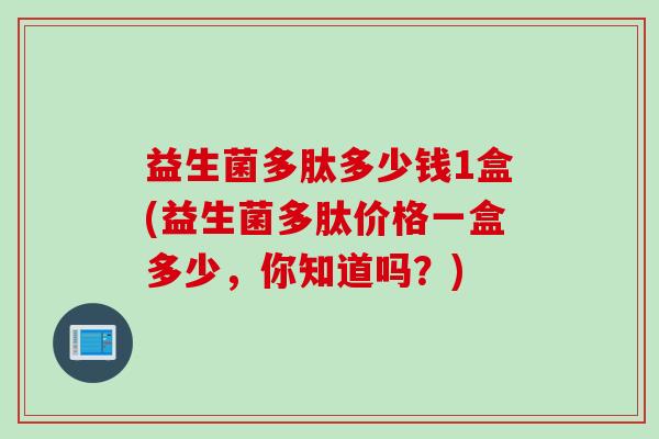 益生菌多肽多少钱1盒(益生菌多肽价格一盒多少,你知道吗?) 益生菌多肽多少钱1盒(益生菌多肽价格一盒多少,你知道吗?)