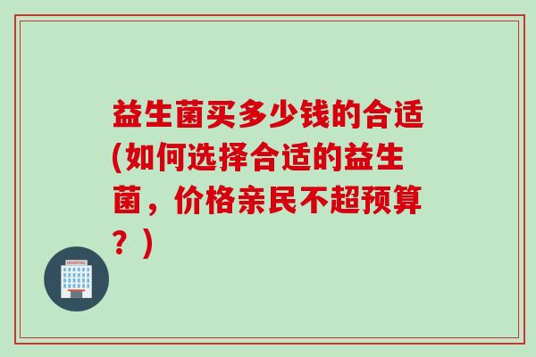 益生菌买多少钱的合适(如何选择合适的益生菌，价格亲民不超预算？)