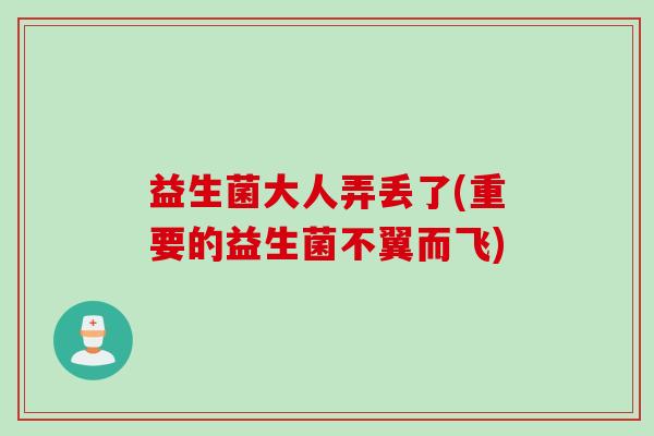 益生菌大人弄丢了(重要的益生菌不翼而飞) 益生菌大人弄丢了(重要的益生菌不翼而飞)