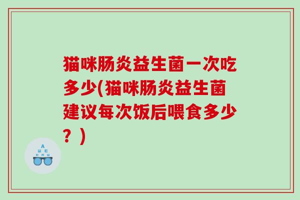 猫咪益生菌一次吃多少(猫咪益生菌建议每次饭后喂食多少?) 猫咪益生菌一次吃多少(猫咪益生菌建议每次饭后喂食多少?)