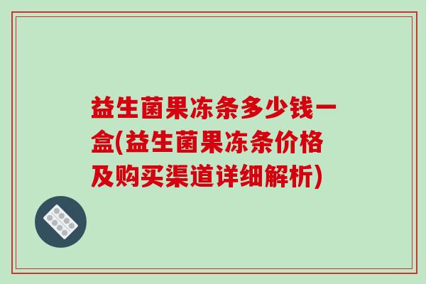 益生菌果冻条多少钱一盒(益生菌果冻条价格及购买渠道详细解析) 益生菌果冻条多少钱一盒(益生菌果冻条价格及购买渠道详细解析)