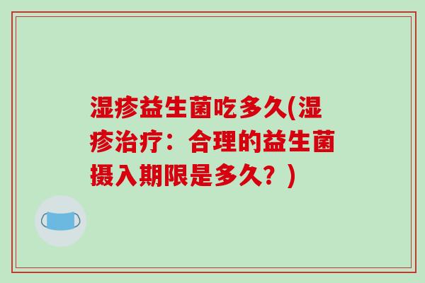 湿疹益生菌吃多久(湿疹治疗：合理的益生菌摄入期限是多久？)