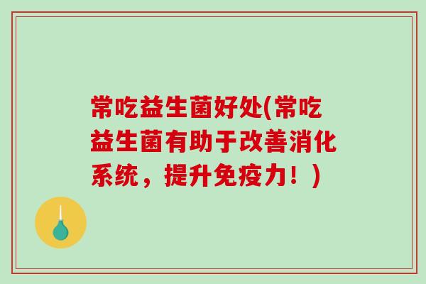 常吃益生菌好处(常吃益生菌有助于改善消化系统，提升力！)