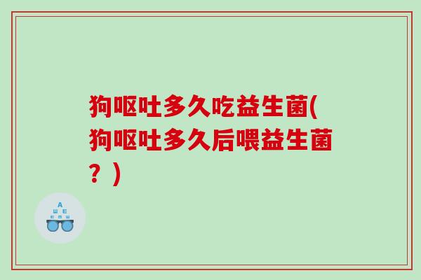 狗呕吐多久吃益生菌(狗呕吐多久后喂益生菌？)