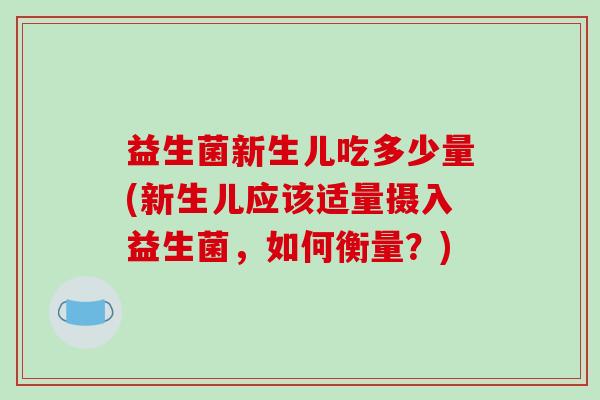 益生菌新生儿吃多少量(新生儿应该适量摄入益生菌，如何衡量？)