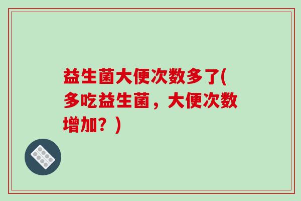益生菌大便次数多了(多吃益生菌,大便次数增加?) 益生菌大便次数多了(多吃益生菌,大便次数增加?)