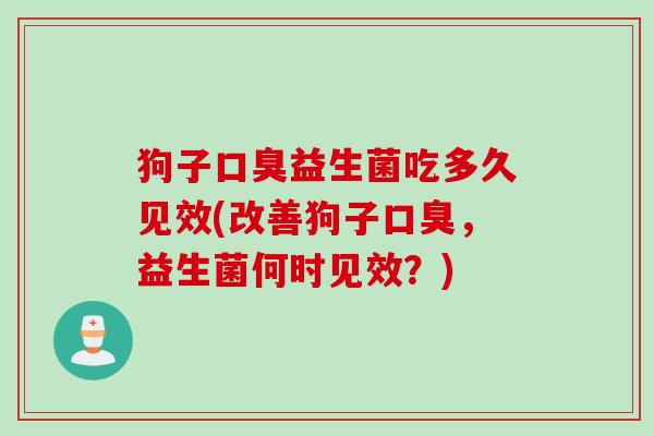 狗子益生菌吃多久见效(改善狗子,益生菌何时见效?) 狗子益生菌吃多久见效(改善狗子,益生菌何时见效?)