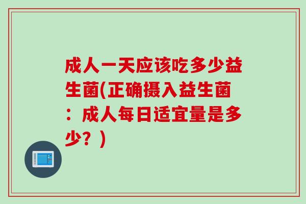 成人一天应该吃多少益生菌(正确摄入益生菌:成人每日适宜量是多少?) 成人一天应该吃多少益生菌(正确摄入益生菌:成人每日适宜量是多少?)