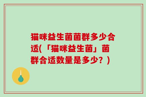 猫咪益生菌菌群多少合适(「猫咪益生菌」菌群合适数量是多少?) 猫咪益生菌菌群多少合适(「猫咪益生菌」菌群合适数量是多少?)