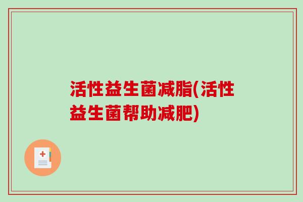 活性益生菌减脂(活性益生菌帮助) 活性益生菌减脂(活性益生菌帮助)