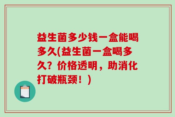 益生菌多少钱一盒能喝多久(益生菌一盒喝多久?价格透明,助消化打破瓶颈!) 益生菌多少钱一盒能喝多久(益生菌一盒喝多久?价格透明,助消化打破瓶颈!)