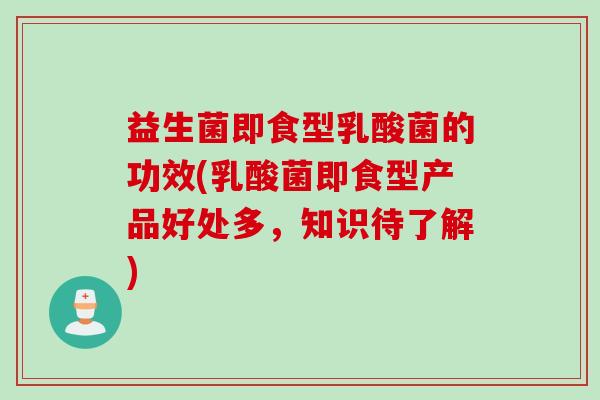 益生菌即食型乳酸菌的功效(乳酸菌即食型产品好处多,知识待了解) 益生菌即食型乳酸菌的功效(乳酸菌即食型产品好处多,知识待了解)