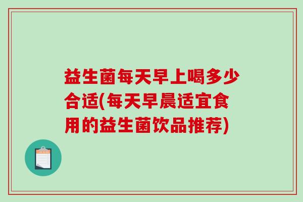 益生菌每天早上喝多少合适(每天早晨适宜食用的益生菌饮品推荐)