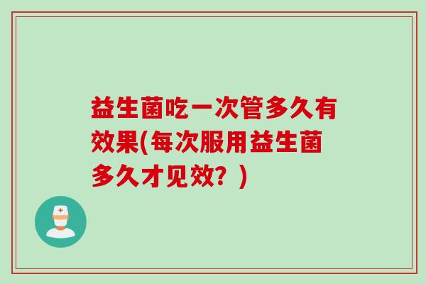 益生菌吃一次管多久有效果(每次服用益生菌多久才见效？)
