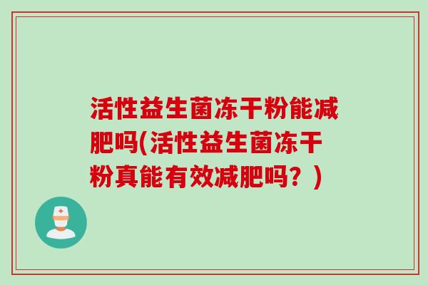 活性益生菌冻干粉能吗(活性益生菌冻干粉真能有效吗?) 活性益生菌冻干粉能吗(活性益生菌冻干粉真能有效吗?)