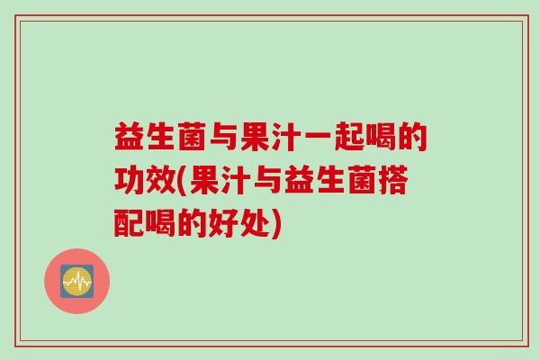 益生菌与果汁一起喝的功效(果汁与益生菌搭配喝的好处)