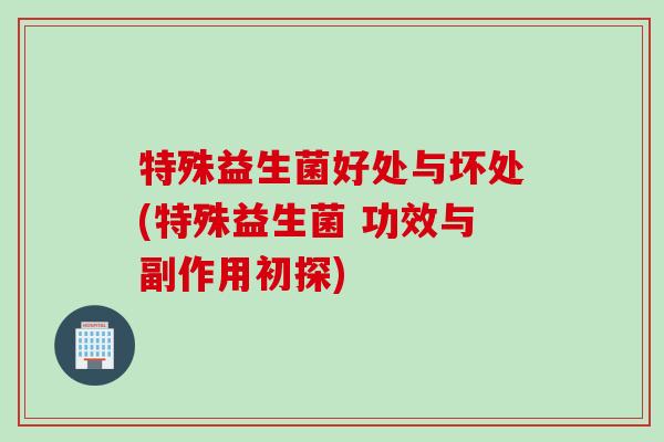 特殊益生菌好处与坏处(特殊益生菌 功效与副作用初探) 特殊益生菌好处与坏处(特殊益生菌 功效与副作用初探)