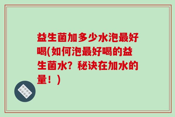 益生菌加多少水泡最好喝(如何泡最好喝的益生菌水？秘诀在加水的量！)