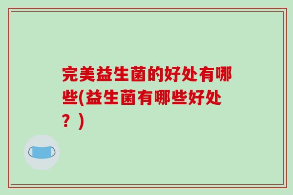 完美益生菌的好处有哪些(益生菌有哪些好处?) 完美益生菌的好处有哪些(益生菌有哪些好处?)
