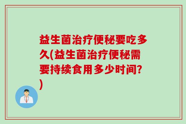 益生菌要吃多久(益生菌需要持续食用多少时间?) 益生菌要吃多久(益生菌需要持续食用多少时间?)