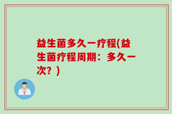 益生菌多久一疗程(益生菌疗程周期：多久一次？)