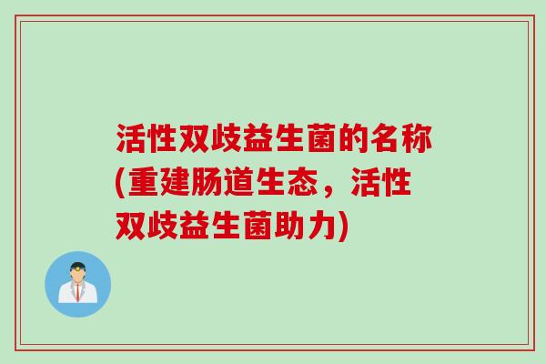 活性双歧益生菌的名称(重建肠道生态，活性双歧益生菌助力)