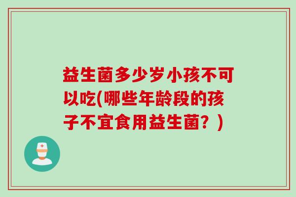 益生菌多少岁小孩不可以吃(哪些年龄段的孩子不宜食用益生菌？)