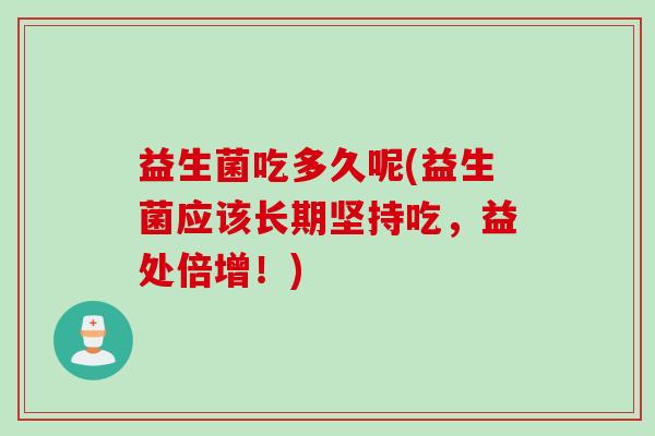益生菌吃多久呢(益生菌应该长期坚持吃，益处倍增！)