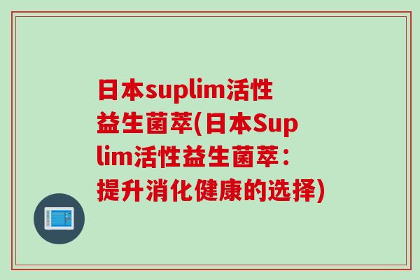 日本suplim活性益生菌萃(日本Suplim活性益生菌萃:提升消化健康的选择) 日本suplim活性益生菌萃(日本Suplim活性益生菌萃:提升消化健康的选择)