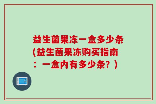 益生菌果冻一盒多少条(益生菌果冻购买指南：一盒内有多少条？)