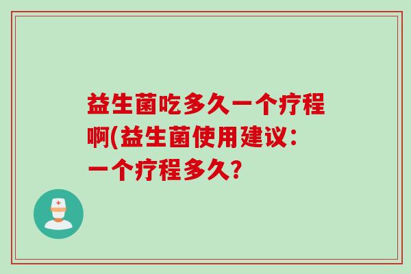益生菌吃多久一个疗程啊(益生菌使用建议：一个疗程多久？