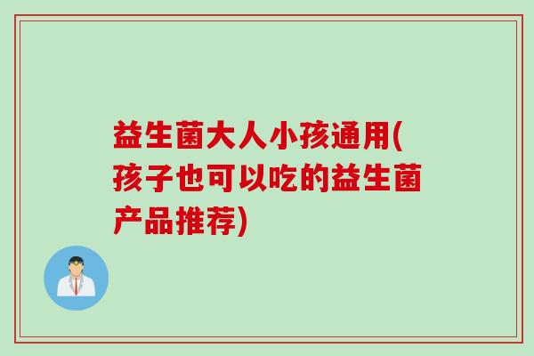 益生菌大人小孩通用(孩子也可以吃的益生菌产品推荐)