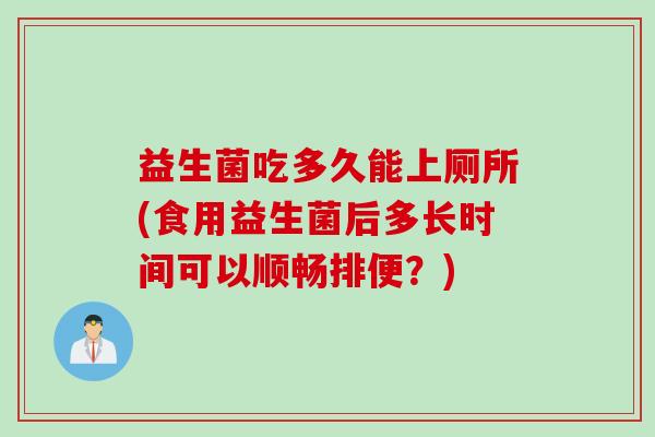 益生菌吃多久能上厕所(食用益生菌后多长时间可以顺畅排便?) 益生菌吃多久能上厕所(食用益生菌后多长时间可以顺畅排便?)