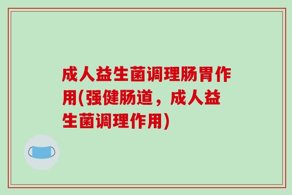 成人益生菌调理肠胃作用(强健肠道，成人益生菌调理作用)