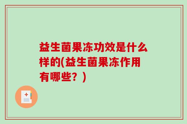 益生菌果冻功效是什么样的(益生菌果冻作用有哪些?) 益生菌果冻功效是什么样的(益生菌果冻作用有哪些?)