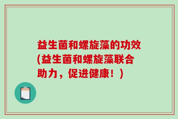 益生菌和螺旋藻的功效(益生菌和螺旋藻联合助力,促进健康!) 益生菌和螺旋藻的功效(益生菌和螺旋藻联合助力,促进健康!)