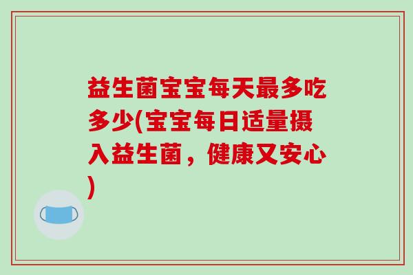 益生菌宝宝每天最多吃多少(宝宝每日适量摄入益生菌，健康又安心)