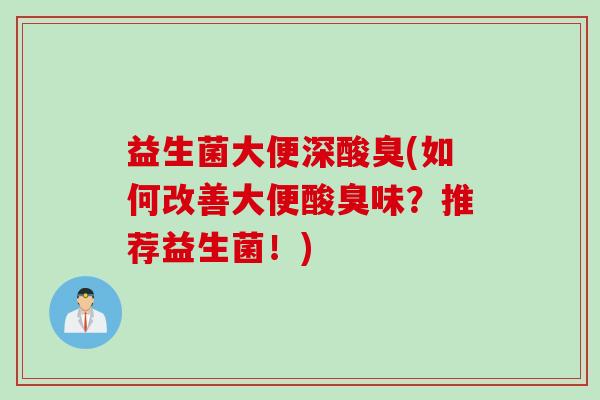 益生菌大便深酸臭(如何改善大便酸臭味?推荐益生菌!) 益生菌大便深酸臭(如何改善大便酸臭味?推荐益生菌!)