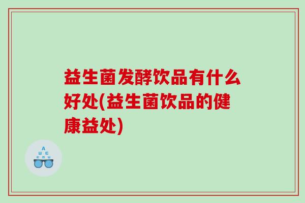 益生菌发酵饮品有什么好处(益生菌饮品的健康益处) 益生菌发酵饮品有什么好处(益生菌饮品的健康益处)