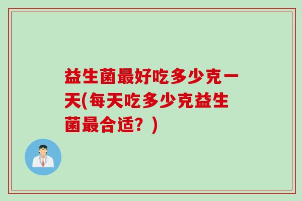 益生菌好吃多少克一天(每天吃多少克益生菌合适?) 益生菌好吃多少克一天(每天吃多少克益生菌合适?)